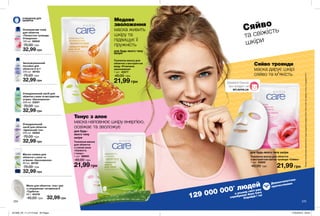 224 225
ОЧИЩЕННЯ ДЛЯ
ОБЛИЧЧЯ Медове
зволоження
маска живить
шкіру та
підвищує її
пружність
для будь-якого типу
шкіри
Тонус з алое
маска наповнює шкіру енергією,
освіжає та зволожує
для будь-
якого типу
шкіри
Сяйво
та свіжість
шкіри
Сяйво троянди
маска дарує шкірі
сяйво та м'якість
для будь-якого типу шкіри
Тканинна маска для обличчя
з екстрактом квіток троянди «Сяйво»
1 шт. 42600
40,00 грн 21,99 грн
Тканинна маска
для обличчя
з соком алое
«Свіжість
і тонус»
1 шт. 86800
40,00 грн
21,99 грн
Тканинна маска для
обличчя з екстрактом
меду «Розкішне
зволоження»
1 шт. 42577
40,00 грн
21,99 грн
Очищувальний
засіб для обличчя
«Ідеальний тон»
200 мл 52933
70,00 грн
32,99 грн
Освіжаючий тонік
для обличчя
«Пелюстки троянди.
Очищення»
100 мл 85940
70,00 грн
32,99 грн
Зволожувальний
лосьйон для
обличчя 3-в-1
200 мл 49153
70,00 грн
32,99 грн
Очищувальний засіб для
обличчя з алое та екстрактом
огірка «Зволоження»
200 мл 23241
70,00 грн
32,99 грн
Маска-плівка для
обличчя з алое та
огірком «Зволоження»
90 мл 48120
70,00 грн
32,99 грн
Мило для обличчя, тіла і рук
з гліцерином і вітаміном Е
«Турбота»
90 г 64478
45,00 грн 32,99 грн 129 000 000* людей
в усьому світі вже
спробували Avon Care
Спробуй і ти!
Дерматологічно
протестовано
*ЗгіднозвнутрішнімиданимиAvonщодопродажівпродукціїAvonCareвсвітізаперіодзсічняпогрудень2017.
MY.AVON.UA
Дізнайся більше
про продукт на
201908_EE_11_0113.indd All Pages 27/02/2019 09:53
 