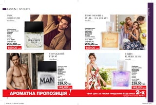 для Нього для Неї
для Нього для Неї
42 43
ВМІЄ
ДИВУВАТИ
СПРАВЖНІЙ
ГЕРОЙ
ТВОЯ ГОЛОВНА
РОЛЬ—НАДИХАТИ
СВЯТО
КОЖЕН ДЕНЬ
АРОМАТИ
АРОМАТИ
239,00 грн
Парфумна
вода Viva la Vita
ФРУКТОВО-
КВІТКОВИЙ
АРОМАТ
соковите
яблуко,
мімоза,
сандал
30 мл 07845
310,00 грн
239,00грн
Парфумна вода
Avon Cherish
КВІТКОВО-
ФРУКТОВО-
ДЕРЕВНИЙ
АРОМАТ
рожевий перець,
квіти вишні, тіаре
30 мл 09013
310,00 грн
239,00 грн
Туалетна вода
Avon Man
ДЕРЕВНО-
СХІДНО-
ФРУКТОВИЙ
АРОМАТ
свіжа м’ята,
яблуко,
мох
30 мл 28124
310,00 грн
239,00 грн
Туалетна вода
Black Suede Touch
СХІДНИЙ
АРОМАТ
імбир,
пачулі,
кашемір
30 мл 23269
310,00 грн
149,00*
грн
149,00*
грн 149,00*
грн
149,00*
грн
АРОМАТНА ПРОПОЗИЦІЯ *
ТВОЯ ЦІНА ЗА УМОВИ ПРИДБАННЯ БУДЬ-ЯКИХ 2-хпродуктів зі стор. 40-43.
201908_EE_11_0023.indd All Pages 25/02/2019 13:19
 