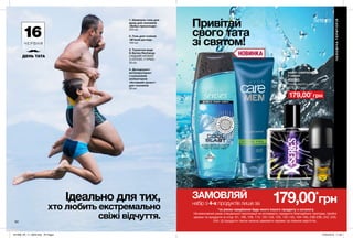 61
1 2
4
НОВИНКА
179,00*
грнЗАМОВЛЯЙ
набір з 4-х продуктів лише за
ЧОЛОВІЧАТЕРИТОРІЯ
4. Дезодорант-
антиперспірант
з кульковим
аплікатором
«Активний захист»
для чоловіків
50 мл
2. Гель для гоління
«М’який догляд»
100 мл
1. Шампунь-гель для
душу для чоловіків
«Вибух прохолоди»
250 мл
3. Туалетна вода
Х-Series Recharge
СХІДНИЙ АРОМАТ
З НОТОЮ «ГУРМЕ»
50 мл
НАБІР «СВЯТКОВИЙ»
У наборі:
Повна вартість набору:
475,00 грн
179,00*
грн
45560
60
Ідеально для тих,
хто любить екстремально
свіжі відчуття.
16Ч Е Р В Н Я
ДЕНЬ ТАТА
Привітай
свого тата
зі святом!
1 2
3
4
*за умови придбання будь-якого іншого продукту з каталогу.
На виконання умов спеціальної пропозиції не впливають продукти благодійних програм, пробні
зразки та продукти зі стор. 61, 106, 109, 113, 122-123, 125, 142-143, 194-195, 238-239, 242, 243,
244. Ці продукти також можна замовити окремо за повною вартістю.
ВІ
ДЧУЙ АР
О
МАТ
ВІДЧ
У
Й
А Р О М
А
Т
201908_EE_11_0029.indd All Pages 27/02/2019 11:40
 