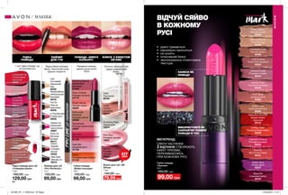 91
ЛАЙНЕР
ДЛЯ ГУБ
БЛИСК З ЕФЕКТОМ
ОБ’ЄМУ
Оптично збільшує губи
і дарує дзеркальний
блиск.
90
ВІДЧУЙ СЯЙВО
В КОЖНОМУ
РУСІ
НАНЕСИ ЯК
ПОМАДУ
ВИКОРИСТОВУЙ ЯК
ХАЙЛАЙТЕР ПОВЕРХ
ПОМАДИ В ТОН
МЕГАТРЕНД:
СЯЮЧІ ЧАСТИНКИ
3 ВІДТІНКІВ СТВОРЮЮТЬ
ЕФЕКТ ПРИЗМИ,
ПЕРЕЛИВАЮЧИСЬ
ПРИ КОЖНОМУ РУСІ.
•	 довго тримається
•	 рівномірно наноситься
•	 не сушить
•	 інтенсивний блиск
•	 зволожувальна пігментована
текстура
Губна помада
«Призма»
3,6 г
160,00 грн
99,00 грн
Aura On
Містичний корал
90431
Blast Off
Сливовий вибух
90442
Defying Gravity
Сяючий нюд
90446
Celestial Crush
Рожевий спалах
90444
Energy Flash
Помаранчевий вибух
90449
Cosmic Float
Космічна троянда
90445
Futuristic Dreams
Епічний рожевий
90450
Nude Eclipse
Іскристий нюдовий
90584
Interstellar Love
Сяючий мокко
90492
Orbital Lust
Орбітальний беж
90588
Pout Goals
Цукрова вата
90589
Reflective Scandal
Мерехтливий
червоний
90723
Pretty Illusion
Нюдова ілюзія
90592
Stellar Glow
Лілова зірка
93227
Cherry
Topped
Солодка
вишня
59429
Lips
Concealed
Таємничий
беж
60592
Full On
Нюд на
максимум
59420
After Dark
Зіркова ніч
59416
Rock On
Вогняна
вечірка
59414
Perked Up
Малинове
захоплення
59267
In The Moment
Рожеві миті
59256
Neutral Stance
Нейтральний
бежевий
58754
Blushing Beauty
Драйвовий
рожевий
27245
Rosy Outlook
Рожева загроза
27175
Bright Nectar
Теплий корал
68265
First crush
Кохання
кольору мокко
23206
Sweetheart
Рожева валентинка
23207
Hint Hint
Безпрограшний рожевий
61125
Feisty
Помаранчева енергія
61123
Safe Bet
Цукрова вата
61128
Pink Pout
Рожевий десерт
70027
Nude
Світло-
рожевий
69972
Plumping Pearl
Перлинний
70274
Clear
Прозорий
68764
Mauve
Рожево-
ліловий
69893
МАКІЯЖ
МАКІЯЖ
Лайнер для губ
«Pro-Perfector»
1,2 г
150,00 грн
99,00 грн
Губна помада
«Вибух кольору»
3,6 г
150,00 грн
99,00 грн
Блиск для губ «3D
Об’єм»
7 мл
140,00 грн
79,99 грн
Рідка помада для губ
«Глянцева манія»
7 мл
160,00 грн
129,00 грн
Love Bite
Зухвалий
поцілунок
39015
Chic Feelings
Ліловий нюд
44035
Vintage Smoke
Сливовий нюд
44910
Skyline Nude
Пудровий нюд
44186
Nudeitude
Крем-
карамель
82628
Lacquered Up
Глазурована
полуниця
38994
Mauve Over
Мегаліловий
38995
Blushing
Соромливо-
рожевий
39013
РІДКА
ПОМАДА
1-ша* рідка помада, що
не розтікається
*AvonвбрендіMark.
ХІТ
ціна
#НАВАЖСЯ ВРАЖАТИ
ПОМАДА «ВИБУХ
КОЛЬОРУ»
Передача кольору
одним рухом на всі
100%
Водостійкий матовий
фініш. Насичений колір.
Щільне покриття.
201908_EE_11_0036.indd All Pages 27/02/2019 11:41
 