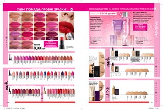 100 101
ГУБНІ ПОМАДИ: ПРОБНІ ЗРАЗКИ ЗАСОБИ ДЛЯ ДОГЛЯДУ ЗА ШКІРОЮ ТА ТОНАЛЬНІ ЗАСОБИ: ПРОБНІ ЗРАЗКИ
ВСЕ ДУЖЕ ПРОСТО:
5 крапель засобу нанеси на
очищену вологу шкіру обличчя.
Рівномірно розподіли засіб
по шкірі, а потім нанеси
зволожувальний крем.
ЗАРЯД ЕНЕРГІЇ 25-35 років
1 хвилина для
ідеальної шкіри
навіть без макіяжу.
Миттєво вирівнює
поверхню шкіри.
Зменшує пори,
маскує
недосконалості.
2 мл
0,5г
Губна помада
«Матовий ідеал»,
0,5 г
Будь-який
ЗРАЗОК ЗА
9,99*
грн
Vibrant Melon
Соковитий рожевий
11400
Splendidly Fuchsia
Розкішна фуксія
11384
Ruby Kiss
Рубіновий поцілунок
11369
Red Supreme
Бездоганний
червоний
11366
Peach Flatters
Персиковий
10786
Posh Petal
Пелюстки троянди
11320
Ravishing Rose
Чарівна троянда
11330
Perfectly Nude
Справжній нюд
10839
Pure Pink
Ніжний рожевий
11321
Electric Pink
Ультрарожевий
10615
Mauve Matters
Ліловий
10642
Berry Blast
Ягідний коктейль
10612
Au Naturale
Натуральний беж
10234
Ideal Lilac
Бузковий
10640
Adoring Love
Насичений рожевий
10212
«УЛЬТРА» 1 ЗА 9,99*
грн
«ВИБУХ КОЛЬОРУ» 1 ЗА 9,99*
грн
*Ти можеш замовити будь-яку кількість зразків за умови придбання іншого продукту з каталогу. Зразки не беруть участі в спеціальних пропозиціях каталогу.*Ти можеш замовити будь-яку кількість зразків за умови придбання іншого продукту з каталогу. Зразки не беруть участі в спеціальних пропозиціях каталогу.
LUXE (ЗВОЛОЖУВАЛЬНА) 1 ЗА 12,00*
грн«З ЕФЕКТОМ ОБ’ЄМУ» 1 ЗА 9,99*
грн
Слонова
кістка
15143
Світла
слонова
кістка
12970
Нюдовий
17129
Натураль-
нийбеж
15648
Теплийбеж
16896
Тональний крем для
обличчя «Бездоганний
тон» - пробний зразок
1 мл
Тональний
крем для
обличчя
LUXE SPF 20
1 мл
Порцеляновий
72551
Натуральни
31273
Природний
бежевий
30998
Світлий
бежевий
72173
Теплий
бежевий
72306
1 ЗА 12,00*
ГРН1 ЗА 12,00*
ГРН
Прозорий
світлий
38032
Натуральний
35622
Порцеляновий
37063
Бежевий
35806
Прозорий
світлий
35281
Прозорий
35491
Світлий
35544
Тональний крем
для обличчя
«Спокійне сяйво»
— пробний зразок
1 мл
Матуючий тональ-
ний крем із заспо-
кійливим ефектом
«Спокійне сяйво»
— пробний зразок
1 мл
1 ЗА 9,99*
ГРН
Матуючий
тональний флюїд
«Спокійне сяйво»,
зразок, 1 мл
Пряжене
молоко
34539
Натуральний
33899
Бежевий
34221
Тональний крем для
обличчя «Кашемір»
LUXE SPF 15, 1 мл
Натуральний
бежевий
42685
ніжний
бежевий
42440
1 ЗА 9,99*
ГРН 1 ЗА 9,99*
ГРН1 ЗА 9,99*
ГРН
ШУКАЙ
СУПЕРЦІНУ
на ці продукти в
наступному каталозі
ШУКАЙ
СУПЕРЦІНУ
на ці продукти в
наступному каталозі
Рожевий
вогник
Зимова
троянда
Рожева
мрія
Морозна
димка
Гарячий
пунш
Кремова
фуксія
Сангрія
Сатин
Ягідка
Яскраво-
червоний
Стигла
папая
Кава
глясе
Милі
вуста
Спекотні
тропіки
Шик
Натуральна
іскра
Латте
Бронзовий
скраб
Шовко-
вистий
персик
Темні
глибини
14372
12853
13346
12754
12921
12478
13898
13189
09743
13374
13446
12986
13199
14370
12441
14229
13120
12366
14122
12588
Вишуканий
рожевий
15943
Насичений
червоний
15788
Вогняний
червоний
15787
Лілова
орхідея
15600
Розкішний
винний
15452
Гаряче
какао
15348
Винна
ягідка
15282
Чайна
троянда
15673
Рожева
ніжність
15867
Диня
09646
Рожевий
сатин
52773
Благородна
троянда
52774
Зухвалий
рожевий
52775
Сливовий
сапфір
52794
Насичений
червоний
52738
Багряний
аметист
52776
Абрикосовий
пунш
52795
Елітний
корал
52740
Оксамитовий
шик
52793
Рожева
перлина
52770
Камелія
52741
Дикий
фіолет
91048
Пурпуровий
біт
33620
Кораловий
виклик
79621
Безкомп-
ромісний
рожевий
37399
Рожевий
ажіотаж
37396
Подіумний
винний
79492
Хайповий
синій
37385
Бурхливий
бурий
37392
Червоний
екстрим
79476
Бордовий
сейшн
37383
Уритмі
вулиці
79410
Ліловий
вибух
91047
Ягідна
бунтарка
37380
Рожева
поп-діва
77397
Зухвалий
нюдовий
77384
Рожева
загроза
78694
Драйвовий
рожевий
79406
Класичний
нюдовий
77387
Крем для обличчя «Заряд
енергії. Досконалість.
Миттєве вирівнювання»
1,1 мл 14447
10,00 грн
Маска для обличчя
«Сплеш-догляд. Заряд
енергії» — пробний зразок
1,1 мл 42754
10,00грн
201908_EE_11_0073.indd All Pages 27/02/2019 11:20
 