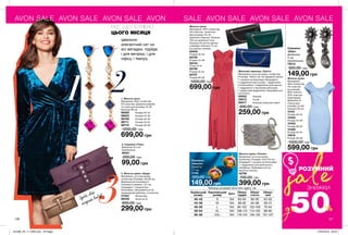 AVON SALE AVON SALE AVON SALE AVON SALE AVON SALE AVON SALE AVON SALE
ЗНИЖКИ
sale
50%
РОЗУМНИЙ
до
1. Жіноча сукня
Матеріали: 94% поліестер,
6% еластан; Довжина виробу
по спині для розміру 44-46
близько 95 см.
98582	 Розмір 40-42
98623	 Розмір 44-46
98709	 Розмір 48-50
98711	 Розмір 52-54
98719	 Розмір 56-58
1200,00 грн
699,00 грн
Жіноча сукня
Матеріали: 95% поліестер,
5% еластан, трикотаж;
Для розміру 44-46
довжина спідниці: близько
105 см; довжина топа
близько 23 см (по центру
спереду), близько 15 см
(по центру спинки).
65645	
Розмір 40-42
65740	
Розмір 44-46
65744	
Розмір 48-50
65746	
Розмір 52-54
65747	
Розмір 56-58
1000,00 грн
699,00 грн
Жіноча сукня
Матеріали:
96% поліестер,
4% еластан
(основний);
80% нейлон,
20% еластан
(підкладка);
Довжина по
спинці для
розміру 44-46:
близько 95 см.
74161	
Розмір 40-42
74404	
Розмір 44-46
74453	
Розмір 48-50
74485	
Розмір 52-54
74616	
Розмір 56-58
1000,00 грн
599,00 грн
Сережки
«Кері»
Довжина:
4 см.
(приблизно).
79212
300,00 грн
149,00 грн
3. Жіноча сумка «Шаде»
Матеріали: штучна шкіра,
поліестер; Розміри: 32х28 см;
Довжина регульованого
плечового ременя: 127 см;
Усередині 1 кишеня без
блискавки; Закривається на
перекидний ремінець з кнопкою.
31322	 Фіолетова
98438	 Золотиста
600,00 грн
299,00 грн
Жіночий гаманець «Трініті»
Матеріали: штучна шкіра, поліестер;
Розміри: 19х9,5 см; На передній панелі
1 кишеня на блискавці; Всередині:
2 відділення для купюр, 1 відділення
на блискавці, 4 відділення для карток,
1 відділення з прозорим віконцем,
1 додаткове відділення; Закривається
на кнопку.
05932	 Чорний
35612	 Синій
06017	 Кольору морської хвилі
400,00 грн
259,00 грн
2. Сережки «Ране»
Довжина: 6,5 см.
(приблизно).
46401
200,00 грн
99,00 грн
Жіноча сумка «Поліна»
Матеріали: штучна шкіра,
поліестер; Розміри: 24х17х5 см;
Усередині 1 кишеня на блискавці
і 1 відділення для мобільного
телефону; Закривається на
магнітну кнопку.
42750
700,00 грн
399,00 грн
126 127
Зроби свій
модний вибір!
ВСЕ, ЩО ПОТРІБНО
ЦЬОГО МІСЯЦЯ
ідеально
елегантний сет на
всі випадки. підійде
і для вечірки, і для
офісу, і театру.
Сережки
«Амалія»
Діаметр:
1,7 см.
11146
300,00 грн
149,00 грн
Таблиця розмірів жіночого одягу, см
Український
розмір
Європейський
розмір Зріст Обхват
грудей
Обхват
стегон
Обхват
талії
40-42 S 164 80-84 86-90 63-65
44-46 M 164 88-92 94-98 69-74
48-50 L 164 96-102 102-108 79-84
52-54 XL 164 108-112 114-120 89-95
56-58 XXL 164 118-124 126-132 101-107
201908_EE_11_0065.indd All Pages 27/02/2019 09:35
 
