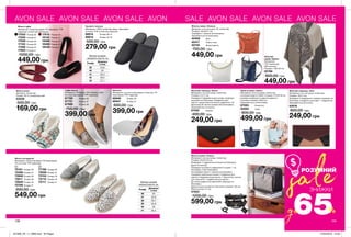 AVON SALE AVON SALE AVON SALE AVON SALE AVON SALE AVON SALE AVON SALE
Жіночі еспадрильї
Матеріали: поліестер (верх); ПУ (підкладка);
ПУ (устілка); ТПР (підошва).
72181	 Розмір 36
72286	Розмір 37
72608	Розмір 38
72611	 Розмір 39
72629	Розмір 40
72799	Розмір 41
71706	 Розмір 36
72095	Розмір 37
72104	 Розмір 39
72110	 Розмір 40
72111	 Розмір 41
900,00 грн
549,00 грн
138 139
Жіночий
шарф «Шеріл»
Матеріали:
72% поліестер,
28% віскоза;
Розміри: 140х120 см.
02786
800,00 грн
449,00 грн
Жіночий гаманець «Віола»
Матеріали: штучна шкіра, поліестер;
Розміри: 21х11 см;
Усередині 2 відділення для купюр, розділені
кишенею на блискавці, 6 відділень для
карток і додаткове внутрішнє відділення. На
фронтальній частині кишеня без блискавки;
Закривається на кнопку.
67455	 Чорний
400,00 грн
249,00 грн
Жіноча сумка «Айлін»
Матеріали: штучна шкіра, поліестер,
етиленвінілацетат (ЕВА). Розміри: 27х25х19 см.
розміри незйомного нерегульованого
плечового ременя: 90х3 см.
Закривається на блискавку.
67094	 Блакитна
55593	 Синя
800,00 грн
499,00 грн
Жіноча сумка «Алана»
Матеріали: штучна шкіра, поліестер;
Розміри: 35х27х15 см;
Всередині: 2 відділення (основне на блискавці,
друге на кнопці);
Усередині основного відділення 3 кишені: 1 на
блискавці; 2 без блискавки;
На передній панелі 1 кишеня на блискавці;
Усередині зовнішньої кишені: 5 відділень для
карток; 3 відділення для ручок; 1 еластична стрічка
для планшета; 1 відділення для карток;
До сумки додається невеликий гаманець на
блискавці;
Довжина регульованого плечового ременя: 130 см;
Висота ручок: 21 см.
47823
1200,00 грн
599,00 грн
Жіночі капці
Матеріал: поліестер;
Розмір: 36-41 (універсальний).
53239	
500,00 грн
169,00 грн
Балетки
Матеріали: штучна шкіра (верх); поліестер, ПУ
(підкладка); ТПР (підошва).
66946	 Розмір 36
66947	 Розмір 37
600,00 грн
399,00 грн
Жіночі туфлі
Матеріали: поліестер (верх); ПУ (обробка); ТПР
(підошва); поліестер (підкладка).
17053	Розмір 36
17055	Розмір 37
17058	Розмір 38
17183	 Розмір 39
17596	Розмір 40
17603	Розмір 41
17615	 Розмір 36
18142	 Розмір 37
18280	Розмір 39
18489	 Розмір 40
18530	Розмір 41
1000,00 грн
449,00 грн
Туфлі жіночі
Матеріали: ПУ (верх); 72% бавовна, 28%
віскоза (підкладка); ТПР (підошва).
67720	 Розмір 36
67721	 Розмір 37
67969	 Розмір 39
750,00 грн
399,00 грн
Жіноча сумка «Оксана»
Матеріал: штучна шкіра, ПУ, поліестер;
Розміри: 24х26х11 см;
Усередині 1 кишеня на блискавці;
Закривається на блискавку.
40409	 Біла
40417	 Темно-синя
40720	 Жовтогаряча
700,00 грн
449,00 грн
Чоловічі тапочки
Матеріали: 100% поліестер (верх, підкладка і
устілка); ТПР, поліестер (підошва).
88914	 Розмір 39-41
88915	 Розмір 42-43
500,00 грн
279,00 грн
Жіночий гаманець «Лілі»
Матеріали: штучна шкіра, поліестер;
Розміри: 20х11 см;
Всередині: 2 відділення, поділені кишенею на
блискавці, 6 відділень для карт і 1 відділення;
Закривається на кнопку.
43576
600,00 грн
249,00 грн
ЗНИЖКИ
sale
65%до
РОЗУМНИЙ
Таблиця розмірів
чоловічого взуття, см
Розмір Довжина
стопи
39 24,6
40 25
41 25,4
42 26,2
43 27,1
Таблиця розмірів
жіночого взуття, см
Розмір Довжина
стопи
36 22
37 22,9
38 23,7
39 24,6
40 25
41 25,4
201908_EE_11_0068.indd All Pages 27/02/2019 10:04
 
