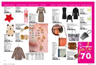 AVON SALE AVON SALE AVON SALE AVON SALE AVON SALE AVON SALE AVON SALE
ЗНИЖКИ
sale
70%
РОЗУМНИЙ
до
Скраб для тіла з маслом африканського
дерева ши і коричневим цукром
«СПА ритуал задоволення»
200 мл 12898
150,00 грн
79,99 грн
Крем-суфле для
тіла з маслом
африканського
дерева ши
і екстрактом
білих трюфелів
«СПА ритуал
задоволення»
200 мл 12149
150,00 грн
69,99 грн
Тканинна маска
для обличчя
«Сяйво»
20 мл 53961
60,00 грн
24,99грн
Тканинна маска
для обличчя
«Активне
зволоження»
20 мл 87925
60,00 грн
24,99грн
Заколка для волосся
Матеріали: поліпропілен, синтетична гума;
Розміри шпильки: 5,7x8,5 см.
10181
90,00 грн
39,99 грн
Жіноча сумка «Лоліта»
Матеріали: штучна шкіра, поліестер;
Розміри: 35х34х6 см; Усередині 2 кишені:
1 на блискавці й 1 без блискавки;
Довжина плечового ременя:
130 см; Висота ручки: 55 см;
Закривається на блискавку.
15565
1000,00 грн
449,00 грн
Жіноча сумка «Елана»
Матеріали: штучна шкіра, поліестер;
Розміри: 53х32х13 см; Довжина ручки: 66 см;
Закривається на блискавку.
15532
800,00 грн
349,00 грн
Аксесуар для
зберігання пультів
Матеріал:
100% поліестер;
Розміри:
30х26х7 cм.
34068
700,00 грн
299,00 грн
Мочалка
Матеріали: поліуретан, поліестер;
Розміри: 13х13х3,5 см;
Довжина петельки: 10 см.
72505
80,00 грн
29,99грн
Жіноча сумка
«Естелла»
Матеріали: штучна
шкіра, поліестер;
Розміри: 23х22 см;
На передній панелі
1 відділення на
блискавці;
Усередині 2 кишені:
1 на блискавці,
1 для мобільного
телефону;
Висота прорізу
регульованого
плечового
ременя: 65 см;
Закривається
на блискавку.
39297	
Коралова
39291	
Світло-сіра
500,00 грн
249,00грн
140
Жіноча блузка
Матеріал: 100% поліестер.
Довжина виробу (спинка)
для розміру 44-46 становить
близько 76 см.
48773	 Розмір 40-42
48774	 Розмір 44-46
48792	 Розмір 48-50
48793	 Розмір 52-54
800,00 грн
299,00 грн
Комплект біжутерії «Матильда»:
ланцюжок з підвіскою (1 шт.),
сережки (1 пара)
Довжина ланцюжка: 42 + 9 см;
Діаметр підвіски: 1,3 см;
Діаметр сережок: 1 см.
250,00 грн
79,99 грн
світло-зелений
94435
топаз
94488
аметист
93335
світло-
червоний
93998
кристал
93732
смарагд
93750
світлий
аметист
93920
гранат
95124
сапфір
94482
блакитний
циркон
94491
рожевий
94485
Жіноча сукня
Матеріал: 100% поліестер;
Довжина виробу для розміру
44-46: близько 109 см.
69298	 Розмір 40-42
69544	 Розмір 44-46
69569	 Розмір 48-50
69711	 Розмір 52-54
70170	 Розмір 56-58
1200,00 грн
649,00 грн
Комплект жіночого
верхнього одягу: жилетка
подовжена, жакет
Матеріали:
90% поліестер,
10% нейлон;
Довжина жакета для розміру
44-46: близько 49,5 см;
Довжина подовженого
жилета для розміру 44-46:
близько 95 см.
95128	 Розмір 40-42
95328	 Розмір 44-46
95562	 Розмір 48-50
95569	 Розмір 52-54
95570	 Розмір 56-58
2500,00 грн
1299,00 грн
Таблиця розмірів жіночого одягу, зріст 164 см
Український
розмір
Європейський
розмір
Обхват
грудей
Обхват
стегон
Обхват
талії
40-42 S 80-84 86-90 63-65
44-46 M 88-92 94-98 69-74
48-50 L 96-102 102-108 79-84
52-54 XL 108-112 114-120 89-95
56-58 XXL 118-124 126-132 101-107
Гель для душу
«Стиглий рожевий
грейпфрут і м’ята»
200 мл 23413
80,00 грн
29,99 грн дві речі - три образи
201908_EE_11_0071.indd All Pages 27/02/2019 10:28
 