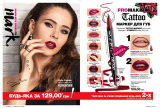 1
2
PROМАКІЯЖ
МАРКЕР ДЛЯ ГУБ
Подвійний TATTOO-МАРКЕР для чіткої
підводки і СТІЙКОГО мейк-апу губ.
ПІДВОДКА ДОЗВОЛЯЄ
ШВИДКО Й ЧІТКО ПОЗНАЧИТИ
ФОРМУ ТА РЕЛЬЄФ ГУБ.
МАРКЕР ЗАБЕЗПЕЧУЄ
РІВНОМІРНЕ ПОКРИТТЯ,
СТІЙКИЙ І ЯСКРАВИЙ КОЛІР.
Легкозмиваєтьсязадопомогоюміцелярної
води«Очищення»зістор.166.
З
АБЕЗПЕЧУЄРІВНО
М
ІРНЕПОКРИТ
ТЯ
Помада-лайнер для губ
«Тату-ефект»
1,6 мл
200,00 грн
169,00 грн
ПІДВ
О
ДКАДОЗВОЛЯЄ
Ш
ВИДКО ТА ЧІТК
О
ВИЗНАЧИТИФО
РМ
У
Forever Mine
Фіолетовий назавжди
50591
Poppin Poppy
Соковитий рожевий
48733
Bright Side
Малиновий гламур
48230
Make Me Up
Глибокий
бордо
48284
Lasting Impression
Хвилюючий ягідний
48455
Stay Cool
Ліловий холод
48219
Inked Rose
Вінтажний бордо
21919
1716
#НАВАЖСЯВРАЖАТИ
@mark.ukraine
Юлія Саніна,
фронтвумен гурту
БУДЬ-ЯКА ЗА 129,00*
грн *
ТВОЯ ЦІНА ЗА УМОВИ ПРИДБАННЯ БУДЬ-ЯКИХ 2-хпродуктів зі сторінок 17-23.
Give Me Heat
Гарячий червоний
48259
201908_EE_11_0005.indd All Pages 27/02/2019 09:32
 