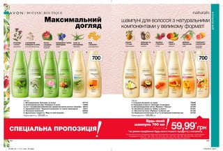 61 2 73 84 95 10 11 12
700мл
700мл
шампуні для волосся з натуральними
компонентами у великому форматі
194 195
BOTANIC BOUTIQUE
700 мл
1. Фітозміцнення. Кропива та лопух 87715
2. Інтенсивний догляд. Ромашка та алое 13896
3. 2-в-1 з вітамінним комплексом і ароматом квітки лотоса і базиліка 46510
4. Здоровий блиск. Червона конюшина та чорна смородина 13017
5. Розкішне живлення 30006
6. Досконала гладкість. Мед та олія жожоба 12781
Повна вартість: 120,00 грн
700 мл
7. З ароматом ванілі та груші 76469
8. Природна м’якість. Авокадо та мигдаль 12438
9. Неперевершений об’єм. Малина і гібіскус 87709
10. Безмежна свіжість. Імбир та манго 87761
11. Абсолютна сила. Абрикос та масло ши 87726
12. Шампунь/ополіскувач 2-в-1 з вітамінним комплексом 87722
Повна вартість: 120,00 грн
ДЛЯВОЛОССЯ
Будь-який
шампунь 700 мл
лише за
*за умови придбання будь-якого іншого продукту з каталогу.
На виконання умов спеціальної пропозиції не впливають продукти благодійних програм, пробні зразки
та продукти зі стор. 61, 106, 109, 113, 122-123, 125, 142-143, 194-195, 238-239, 242, 243, 244.
Ці продукти також можна замовити окремо за повною вартістю.
СПЕЦІАЛЬНА ПРОПОЗИЦІЯ 59,99*
грн
ЛОТОС
І БАЗИЛІК
комплекс
вітамінів
КОНЮШИНА І ЧОРНА
СМОРОДИНА
сяйво
АЛОЕ ТА
МАКАДАМІЯ
живлення	
КРОПИВА
І ЛОПУХ
зміцнення
З АРОМАТОМ
РОМАШКИ ТА АЛОЕ
інтенсивний догляд
МЕД
І ЖОЖОБА
розгладження
ВАНІЛЬ
І ГРУША
зволоження
АВОКАДО ТА
МИГДАЛЬ
м’якість
МАЛИНА
І ГІБІСКУС
об’єм
ІМБИР
І МАНГО
свіжість
АБРИКОС
І МАСЛО ШИ
сила
Максимальний
догляд
комплекс
вітамінів
ГРЕЙПФРУТ
І МАРАКУЙЯ
201908_EE_11_0111.indd All Pages 27/02/2019 08:42
 