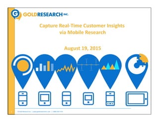 ©	
  Gold	
  Research	
  Inc.	
  	
  |	
  www.goldresearchinc.com	
  	
  |	
  	
  1-­‐800-­‐549-­‐7170	
   CONFIDENTIAL	
  1	
  
Capture	
  Real-­‐Time	
  Customer	
  Insights	
  	
  
via	
  Mobile	
  Research	
  
August	
  19,	
  2015	
  
 