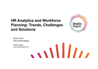 Slide 1
HR Analytics and Workforce
Planning: Trends, Challenges
and Solutions
Simon Hann
CEO, DeakinDigital
@deakindigital
www.deakindigital.com
 