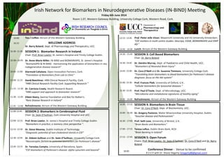 13:15- 13:45 
Prof. Pieter Jelle Visser, Maastricht University and VU University Amsterdam. 
“CSF markers in multi-centre studies: Descripa, EDAR, BIOMARKAPD and EMIF- AD ” 
13:45 - 14:30 
Lunch: Atrium of the Western Gateway Building 
14:30 - 15:45 
SESSION 3: Cell Based Biomarkers 
Chair: Dr. Barry Boland 
14:30- 14:45 
Dr. Deirdre Murray, Dept. of Paediatrics and Child Health, UCC. 
“Biomarkers of Neonatal Brain Injury” 
14:45- 15:00 
Dr. Cora O'Neill and Dr. Suzanne Timmons, University College Cork. 
“Translating brain biomarkers to blood biomarkers for Parkinson’s disease diagnosis: focus on the Akt system” 
15:00- 15:30 
Prof. Frances Platt, University of Oxford, U.K.. 
“Cellular biomarkers for lysosomal diseases ” 
15:30 -15.45 
Prof. Paul O'Toole, Dept. of Microbiology, UCC. 
“Microbiome and metabolome signatures of healthy aging” 
15:45 - 16:00 
Refreshments: Atrium of the Western Gateway Building 
16:00 - 17:15 
SESSION 4: Biomarkers in Brain Tissue 
Chair: Dr. Cora O’Neill, Dept. of Biochemistry, UCC. 
16:00 - 16:30 
Dr. Gregory Pastores. Mater Misericordiae University Hospital, Dublin. 
“Gaucher disease and Parkinsonism” 
16:30 - 17:00 
Prof. Seth Love, University of Bristol, U.K. 
“Brain Banks and Biomarkers” 
17:00 - 17:15 
Teresa Loftus, Dublin Brain Bank, RCSI. 
“Brain Banking in Ireland” 
17:15 - 17:45 
SESSION 5: Open Forum 
Chairs: Prof. Brian Lawlor, Dr. Seán O’Sullivan, Dr. Cora O’Neill and Dr. Barry Boland 
18:00 
Conference Dinner - Venue to be confirmed 
R.S.V.P with Dr. Shane Hegarty (shegarty88@gmail.com). 
Irish Network for Biomarkers in Neurodegenerative Diseases (IN-BIND) Meeting 
Friday 6th June 2014 
Room 1.07, Western Gateway Building, University College Cork, Western Road, Cork. 
10:00 
10.15 
Tea / Coffee: Atrium of the Western Gateway Building 
WELCOME ADDRESS 
Dr. Barry Boland, Dept. of Pharmacology and Therapeutics, UCC. 
10.30- 11:30 
SESSION 1: Biomarker Research in Ireland. 
Chair: Prof. Brian Lawlor, St. James's Hospital and Trinity College Dublin. 
10.30– 10:45 
Dr. Anne-Marie Miller, IN-BIND and BIOMARKAPD, St. James's Hospital. 
“BiomarkAPD & IN-BIND - Harmonizing the application of biomarkers in neu- rodegenerative disease research” 
10:45- 11:00 
Diarmuid Cahalane, Open Innovation Partners, Cork. 
“Translation of Biomarkers from Lab to Clinic” 
11:00- 11:15 
David Beechinor, HRB Clinical Research Facility, Cork. 
“HRB Clinical Research Facility Cork: Supporting Research ” 
11:15 - 11:30 
Dr. Catríona Creely, Health Research Board. 
“HRB support and approach to biomarker research” 
11:30 - 11:45 
Eileen Keary, Saoirse Foundation and Bee for Batten’s. 
"Rare Disease Research in Ireland" 
11:45 - 12:00 
Refreshments: Atrium of the Western Gateway Building 
12:00-13:45 
SESSION 2: Biomarkers in Cerebrospinal Fluid 
Chair: Dr. Seán O’Sullivan, Cork University Hospital and UCC. 
12:00- 12:15 
Prof. Brian Lawlor, St. James's Hospital and Trinity College Dublin 
“Biomarkers in practice; a memory clinic perspective ”. 
12:15- 12:30 
Dr. Steve Meaney, Dublin Institute of Technology. 
“Diagnostic potential of non-cholesterol sterols in CSF” 
12:30- 12:45 
Dr. Aideen Sullivan and Dr. Seán O’Sullivan, University College Cork. 
“Neurotrophic factors as potential biomarkers for Parkinson’s disease” 
12:45- 13:15 
Dr. Yaroslau Compta, University of Barcelona, Spain. 
“CSF biomarkers of Parkinson's disease: alpha-synuclein and beyond” 