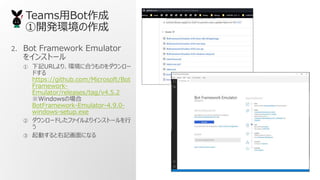 TeamsBot
_kh
2. Bot Framework Emulator
򥤥󥹥ȩ`
 ӛURLꡢh˺ϤΤ`
ɤ
https://github.com/Microsoft/Bot
Framework-
Emulator/releases/tag/v4.5.2
WindowsΈ
BotFramework-Emulator-4.9.0-
windows-setup.exe
 `ɤեꥤ󥹥ȩ`

 Ӥӛˤʤ
 