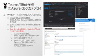 TeamsBot
AzureBotǥץ
4. Web`ӥɤȥץΰk
 Visual Studio[_]
ɤApp Servicexk[k]
򥯥å
 ˹_줿顢URL__
J
 Bot ͥhˡWeb`ӥΥ
ɥݥȤh
i. Azure Portal˽ӾA
ɤ[ܥå ͥh]_
ii. ѥͥ[O]򥯥å
iii. [å` ɥݥ]ˡ
Web`ӥ_URL 
/api/messages
ơ[]򥯥å
 