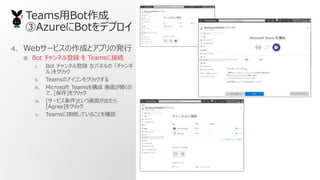 TeamsBot
AzureBotǥץ
4. Web`ӥɤȥץΰk
 Bot ͥh  Teams˽ӾA
i. Bot ͥh ѥͥ 
롹򥯥å
ii. TeamsΥ򥯥å
iii. Microsoft Teams򘋳 椬_
ǡ[]򥯥å
iv. [`ӥ]Ȥ椬
[Agree]򥯥å
v. Teams˽ӾAƤ뤳Ȥ_J
 