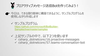 դϡǤޤ꺆g˘BǤ褦ˡץץ
ʹäʤɤޤ
? ץץ
https://github.com/microsoft/BotBuilder-
Samples/tree/master/samples
? ӛץФǡ2Ĥʹޤ
? csharp_dotnetcore/16.proactive-messages
? csharp_dotnetcore/57.teams-conversation-bot
ץƥ֥å`BotäƤߤ褦
 
