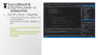 TeamsBot
ݥץƥ֥å`
Bot
1. ץƥ֥å`Bot
 ӛץץΥ`ɤäƥץ
Ȥɤ
(ץ?饹һƤ
ޤ)
https://github.com/microsoft/Bot
Builder-
Samples/tree/master/samples/cs
harp_dotnetcore/16.proactive-
messages
 