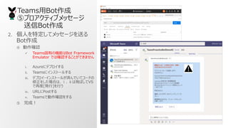 TeamsBot
ݥץƥ֥å`
Bot
2. ˤضƥå`ͤ
Bot
 _J
? TeamsФΙCܤBot Framework
Emulator Ǥϴ_J뤳ȤǤޤ
i. Azure˥ǥץ
ii. Teams˥󥹥ȩ`뤹
iii. ǥץ?󥹥ȩ`뤬gǤƥ`ɤ
򤷤ϤϡwФVS
ٶ[k]Ф
iv. URLPost
v. TeamsǄ_J򤹤
 ɣ
 