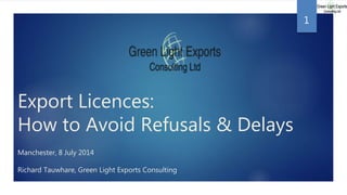 Export Licences:
How to Avoid Refusals & Delays
Manchester, 8 July 2014
Richard Tauwhare, Green Light Exports Consulting
1
 