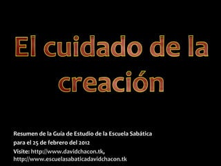 Resumen de la Guía de Estudio de la Escuela Sabática para el 25 de febrero del 2012 Visite:   http://www.davidchacon.tk ,  http://www.escuelasabaticadavidchacon.tk 