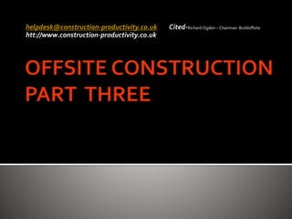 helpdesk@construction-productivity.co.uk Cited-Richard Ogden – Chairman Buildoffsite
htt://www.construction-productivity.co.uk
 