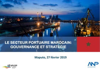 Maputo, 27 février 2019
LE SECTEUR PORTUAIRE MAROCAIN:
GOUVERNANCE ET STRATEGIE
 