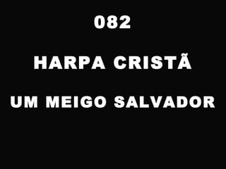 082
HARPA CRISTÃ
UM MEIGO SALVADOR
 