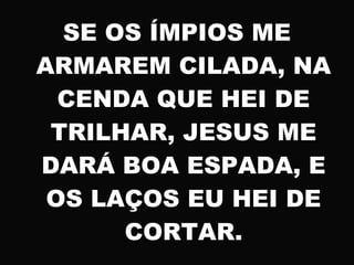SE OS ÍMPIOS ME
ARMAREM CILADA, NA
CENDA QUE HEI DE
TRILHAR, JESUS ME
DARÁ BOA ESPADA, E
OS LAÇOS EU HEI DE
CORTAR.
 