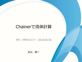 Chainerで流流体計算
PFI・PFNセミナー  2015/8/20
Preferred  Networks  Inc.
松元 　叡⼀一
 
