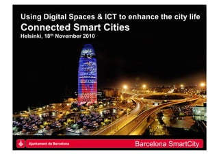 1	
  
Using Digital Spaces & ICT to enhance the city life
Connected Smart Cities
Helsinki, 18th November 2010
Barcelona SmartCity
 