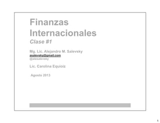 1
Finanzas
Internacionales
Clase #1
Mg. Lic. Alejandro M. Salevsky
asalevsky@gmail.com
@alesalevsky
Lic. Carolina Equioiz
Agosto 2013
 