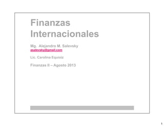 1
Finanzas
Internacionales
Mg. Alejandro M. Salevsky
asalevsky@gmail.com
Lic. Carolina Equioiz
Finanzas II – Agosto 2013Finanzas II – Agosto 2013
 