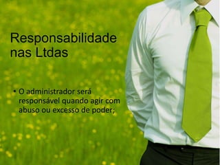 Responsabilidade
nas Ltdas
• O administrador será
responsável quando agir com
abuso ou excesso de poder;

 