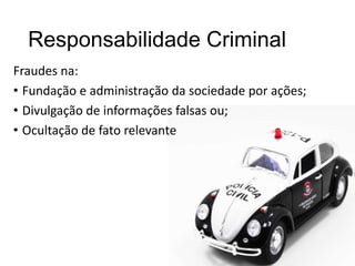 Responsabilidade Criminal
Fraudes na:
• Fundação e administração da sociedade por ações;
• Divulgação de informações falsas ou;
• Ocultação de fato relevante

 