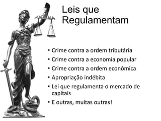 Leis que
Regulamentam
• Crime contra a ordem tributária
• Crime contra a economia popular
• Crime contra a ordem econômica
• Apropriação indébita
• Lei que regulamenta o mercado de
capitais
• E outras, muitas outras!

 