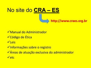No site do CRA – ES
http://www.craes.org.br
Manual do Administrador
Código de Ética
Leis
Informações sobre o registro
Áreas de atuação exclusiva do administrador
etc

 