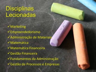Disciplinas
Lecionadas
Marketing
Empreendedorismo
Administração de Materiais
Matemática
Matemática Financeira
Gestão Financeira
Fundamentos da Administração
Gestão de Processos e Empresas

 