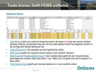 Tools binnen Delft-FEWS software
Database Viewer
• Start en End date van external historical series. Als deze rood zijn da...