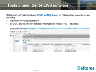 Tools binnen Delft-FEWS software
Detail analyse FEWS database: FEWS VJDBC Server en DBVisualiser (procedure staat
op WIKI)...