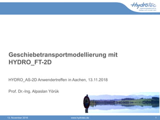 Geschiebetransportmodellierung mit
HYDRO_FT-2D
HYDRO_AS-2D Anwendertreffen in Aachen, 13.11.2018
Prof. Dr.-Ing. Alpaslan Yörük
13. November 2018 www.hydrotec.de 1
 