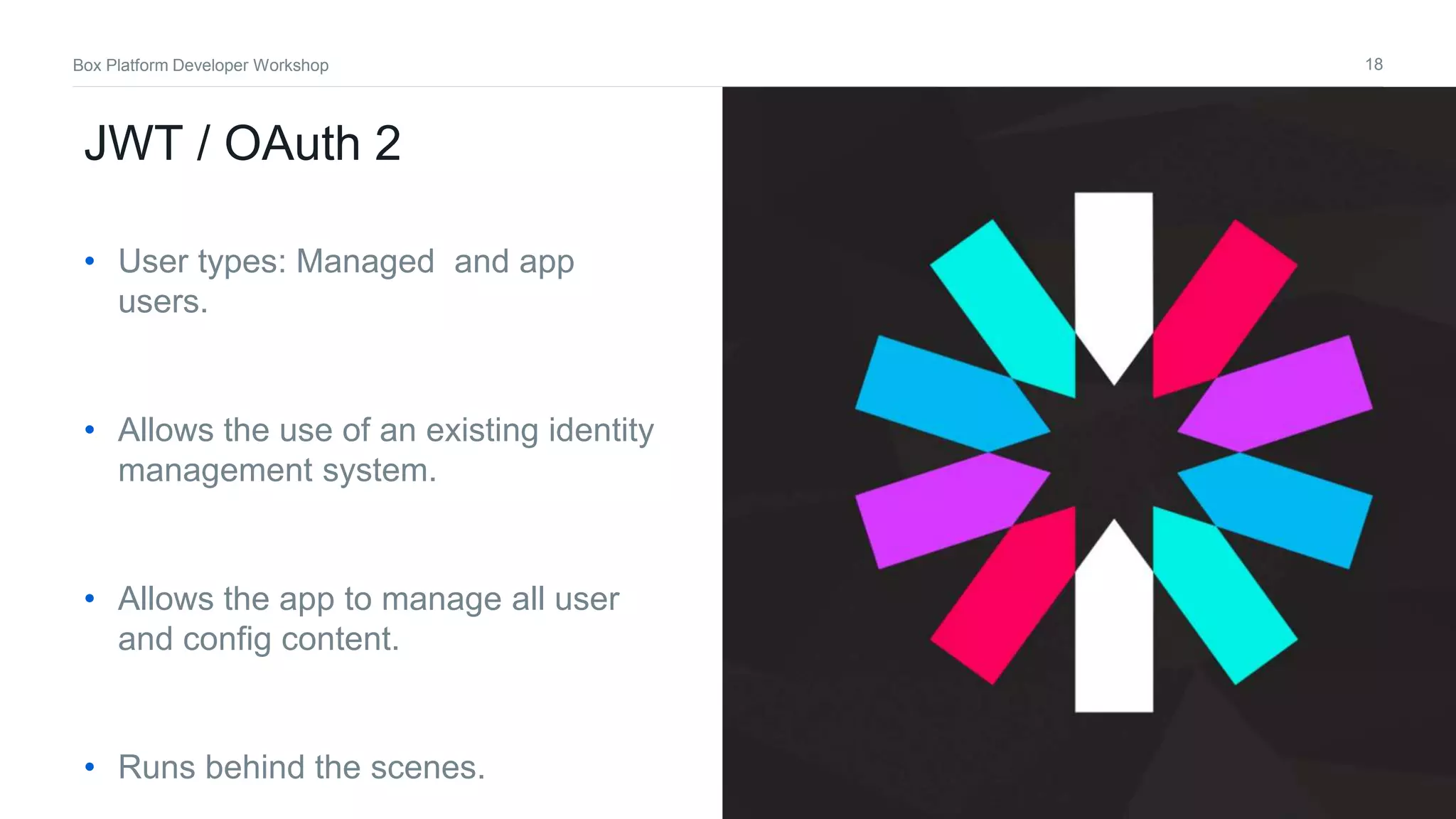 18Box Platform Developer Workshop
JWT / OAuth 2
• User types: Managed and app
users.
• Allows the use of an existing identity
management system.
• Allows the app to manage all user
and config content.
• Runs behind the scenes.
 