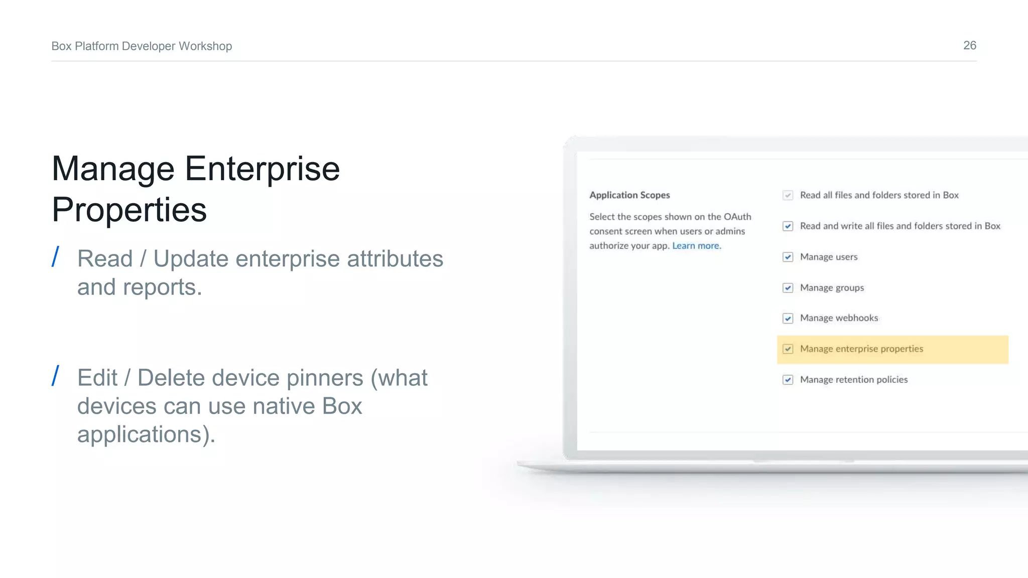 26Box Platform Developer Workshop
Manage Enterprise
Properties
/ Read / Update enterprise attributes
and reports.
/ Edit / Delete device pinners (what
devices can use native Box
applications).
 