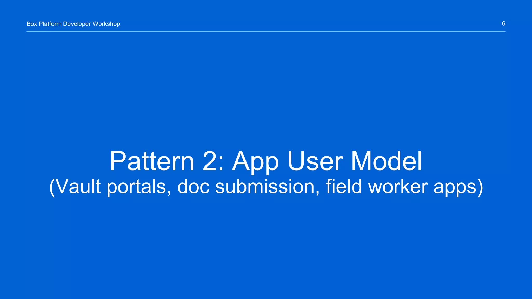 6Box Platform Developer Workshop
Pattern 2: App User Model
(Vault portals, doc submission, field worker apps)
 