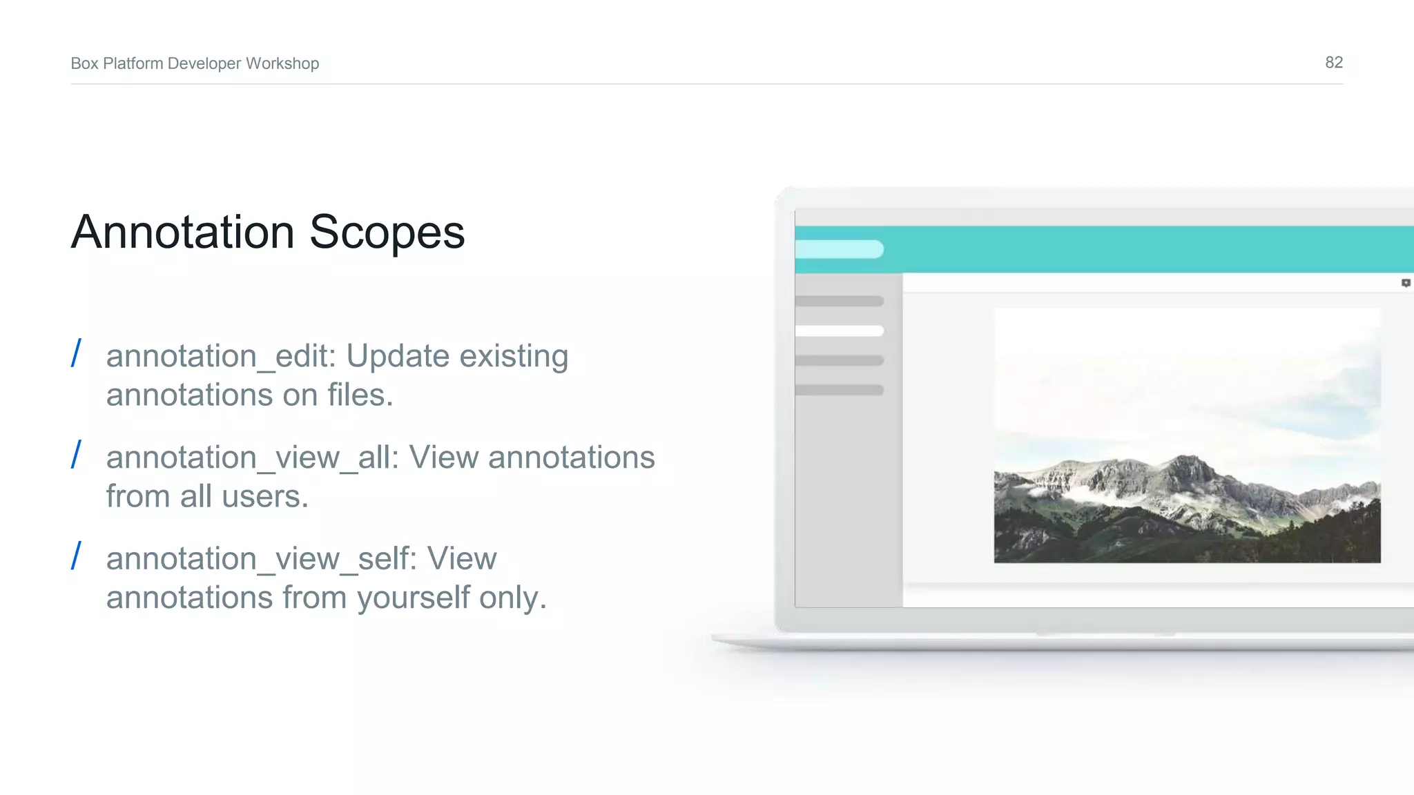 82Box Platform Developer Workshop
Annotation Scopes
/ annotation_edit: Update existing
annotations on files.
/ annotation_view_all: View annotations
from all users.
/ annotation_view_self: View
annotations from yourself only.
 