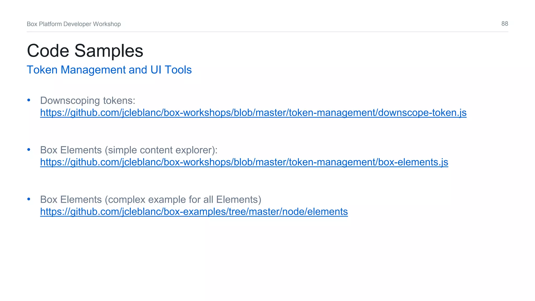 88Box Platform Developer Workshop
• Downscoping tokens:
https://github.com/jcleblanc/box-workshops/blob/master/token-management/downscope-token.js
• Box Elements (simple content explorer):
https://github.com/jcleblanc/box-workshops/blob/master/token-management/box-elements.js
• Box Elements (complex example for all Elements)
https://github.com/jcleblanc/box-examples/tree/master/node/elements
Code Samples
Token Management and UI Tools
 