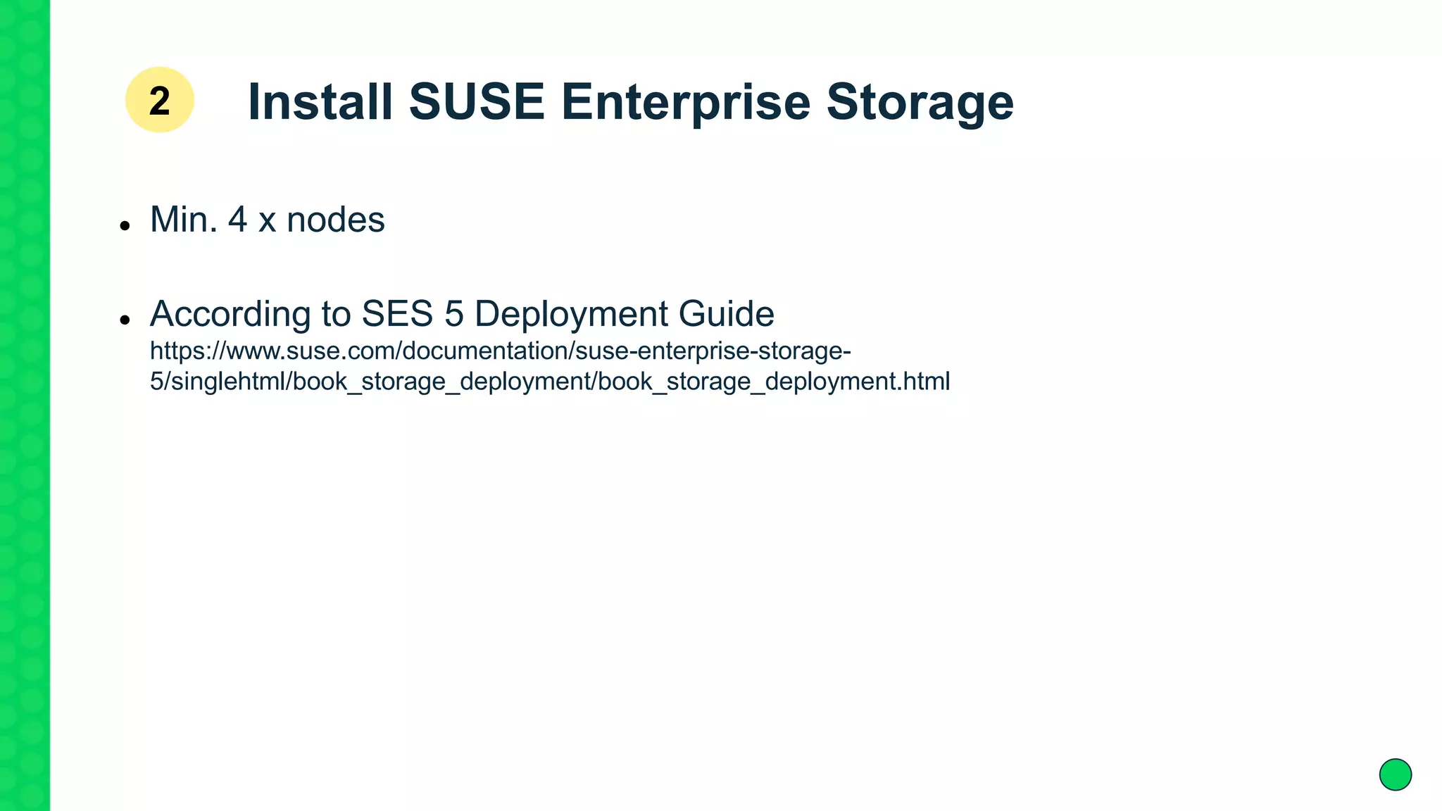 Install SUSE Enterprise Storage
 Min. 4 x nodes
 According to SES 5 Deployment Guide
https://www.suse.com/documentation/suse-enterprise-storage-
5/singlehtml/book_storage_deployment/book_storage_deployment.html
2
 