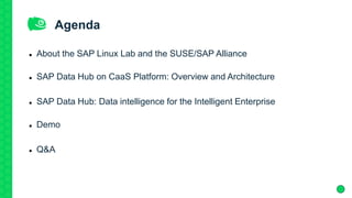 Agenda
 About the SAP Linux Lab and the SUSE/SAP Alliance
 SAP Data Hub on CaaS Platform: Overview and Architecture
 SAP Data Hub: Data intelligence for the Intelligent Enterprise
 Demo
 Q&A
 