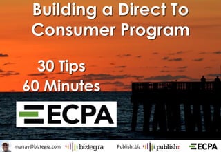 murray@biztegra.com Publishr.biz
Building a Direct To
Consumer Program
30 Tips
60 Minutes
 