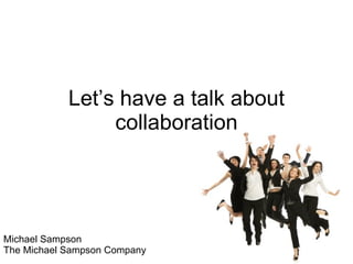 Let’s have a talk about collaboration Michael Sampson The Michael Sampson Company 