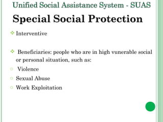 SSppeecciiaall SSoocciiaall PPrrootteeccttiioonn 
Interventive 
 Beneficiaries: people who are in high vunerable social 
or personal situation, such as: 
o Violence 
o Sexual Abuse 
o Work Exploitation 
 
