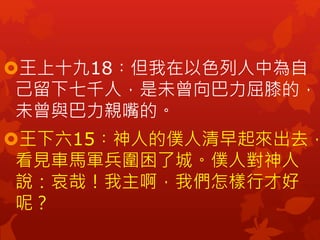 王上十九18︰但我在以色列人中為自
己留下七千人，是未曾向巴力屈膝的，
未曾與巴力親嘴的。
王下六15︰神人的僕人清早起來出去，
看見車馬軍兵圍困了城。僕人對神人
說：哀哉！我主啊，我們怎樣行才好
呢？
 