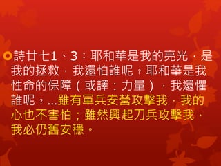 詩廿七1、3︰耶和華是我的亮光，是
我的拯救，我還怕誰呢﹖耶和華是我
性命的保障（或譯：力量），我還懼
誰呢﹖…雖有軍兵安營攻擊我，我的
心也不害怕；雖然興起刀兵攻擊我，
我必仍舊安穩。
 