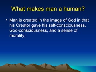 What makes man a human? Man is created in the image of God in that his Creator gave his self-consciousness, God-consciousness, and a sense of morality. 